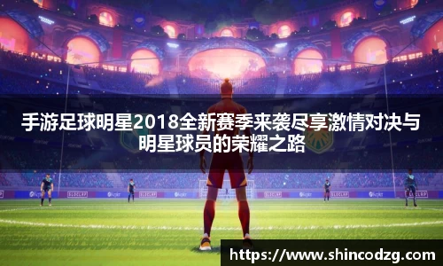 手游足球明星2018全新赛季来袭尽享激情对决与明星球员的荣耀之路